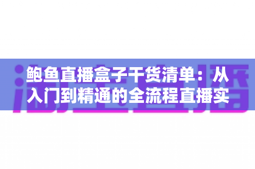 鲍鱼直播盒子干货清单：从入门到精通的全流程直播实战指南