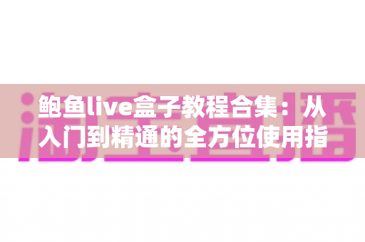 鲍鱼live盒子教程合集:从入门到精通的全方位使用指南 鲍鱼live盒子教程合集:从入门到精通的全方位使用指南