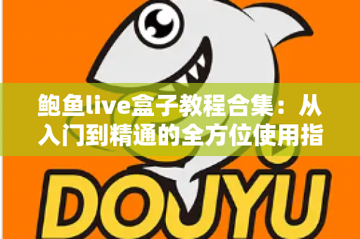 鲍鱼live盒子教程合集:从入门到精通的全方位使用指南 鲍鱼live盒子教程合集:从入门到精通的全方位使用指南