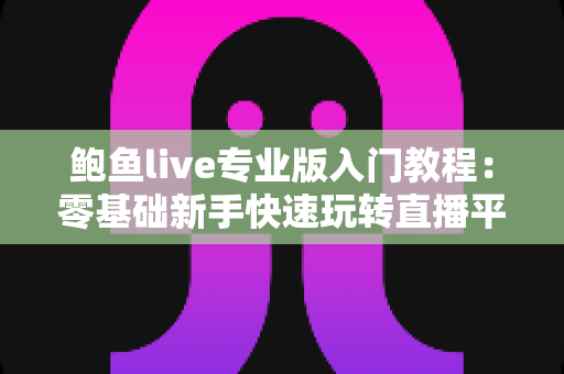 鲍鱼live专业版入门教程：零基础新手快速玩转直播平台的完整实用指南