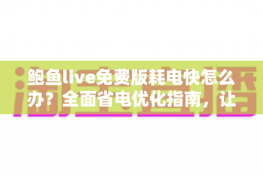 鲍鱼live免费版耗电快怎么办？全面省电优化指南，让手机续航重回巅峰