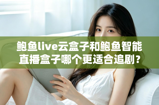 鲍鱼live云盒子和鲍鱼智能直播盒子哪个更适合追剧?2025年追剧党电视盒子深度选购指南 鲍鱼live云盒子和鲍鱼智能直播盒子哪个更适合追剧?2025年追剧党电视盒子深度选购指南