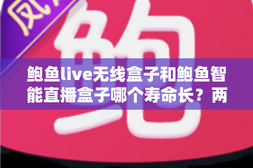 鲍鱼live无线盒子和鲍鱼智能直播盒子哪个寿命长?两款直播设备耐用性深度对比与选购全攻略 鲍鱼live无线盒子和鲍鱼智能直播盒子哪个寿命长?两款直播设备耐用性深度对比与选购全攻略