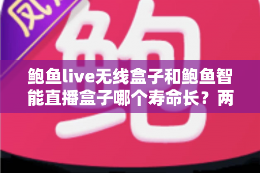 鲍鱼live无线盒子和鲍鱼智能直播盒子哪个寿命长?两款直播设备耐用性深度对比与选购全攻略 鲍鱼live无线盒子和鲍鱼智能直播盒子哪个寿命长?两款直播设备耐用性深度对比与选购全攻略
