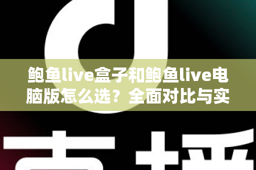 鲍鱼live盒子和鲍鱼live电脑版怎么选?全面对比与实用选购指南 鲍鱼live盒子和鲍鱼live电脑版怎么选?全面对比与实用选购指南