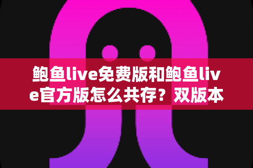 鲍鱼live免费版和鲍鱼live官方版怎么共存?双版本安装全攻略与使用技巧详解 鲍鱼live免费版和鲍鱼live官方版怎么共存?双版本安装全攻略与使用技巧详解