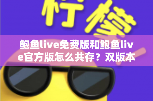 鲍鱼live免费版和鲍鱼live官方版怎么共存?双版本安装全攻略与使用技巧详解 鲍鱼live免费版和鲍鱼live官方版怎么共存?双版本安装全攻略与使用技巧详解