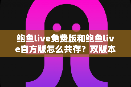 鲍鱼live免费版和鲍鱼live官方版怎么共存?双版本安装全攻略与使用技巧详解 鲍鱼live免费版和鲍鱼live官方版怎么共存?双版本安装全攻略与使用技巧详解