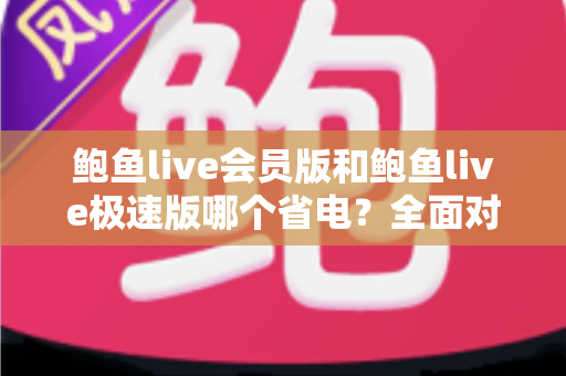 鲍鱼live会员版和鲍鱼live极速版哪个省电?全面对比解析助你选出更省电的直播伴侣 鲍鱼live会员版和鲍鱼live极速版哪个省电?全面对比解析助你选出更省电的直播伴侣