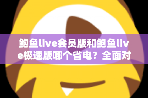 鲍鱼live会员版和鲍鱼live极速版哪个省电?全面对比解析助你选出更省电的直播伴侣 鲍鱼live会员版和鲍鱼live极速版哪个省电?全面对比解析助你选出更省电的直播伴侣