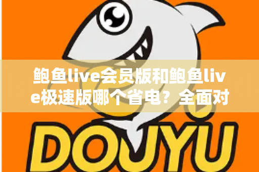 鲍鱼live会员版和鲍鱼live极速版哪个省电?全面对比解析助你选出更省电的直播伴侣 鲍鱼live会员版和鲍鱼live极速版哪个省电?全面对比解析助你选出更省电的直播伴侣