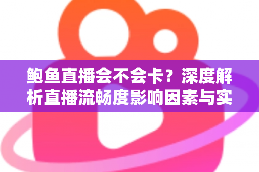 鲍鱼直播会不会卡？深度解析直播流畅度影响因素与实用优化方案