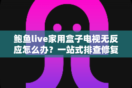 鲍鱼live家用盒子电视无反应怎么办?一站式排查修复全攻略 鲍鱼live家用盒子电视无反应怎么办?一站式排查修复全攻略