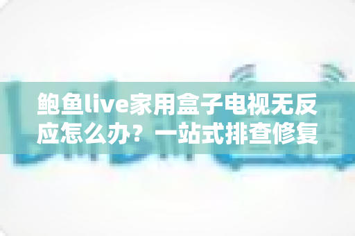鲍鱼live家用盒子电视无反应怎么办?一站式排查修复全攻略 鲍鱼live家用盒子电视无反应怎么办?一站式排查修复全攻略
