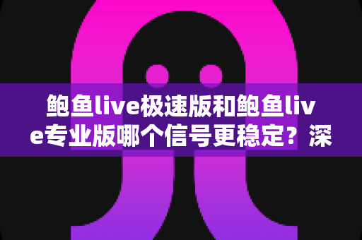 鲍鱼live极速版和鲍鱼live专业版哪个信号更稳定？深度对比评测帮你选出最适合的直播版本
