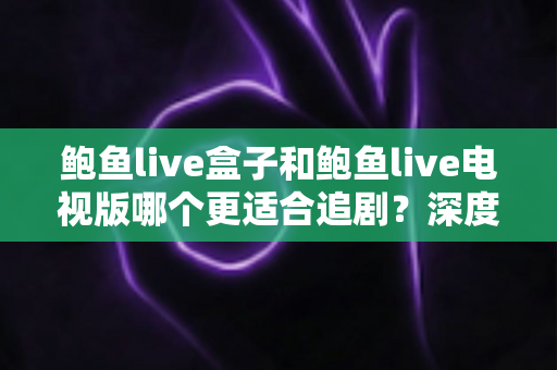 鲍鱼live盒子和鲍鱼live电视版哪个更适合追剧?深度对比全解析,帮你找到最佳追剧方案 鲍鱼live盒子和鲍鱼live电视版哪个更适合追剧?深度对比全解析,帮你找到最佳追剧方案