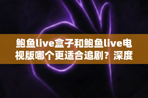 鲍鱼live盒子和鲍鱼live电视版哪个更适合追剧？深度对比全解析，帮你找到最佳追剧方案