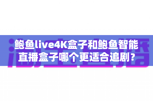 鲍鱼live4K盒子和鲍鱼智能直播盒子哪个更适合追剧?追剧党必看的核心参数、画质与性价比深度对比指南 鲍鱼live4K盒子和鲍鱼智能直播盒子哪个更适合追剧?追剧党必看的核心参数、画质与性价比深度对比指南