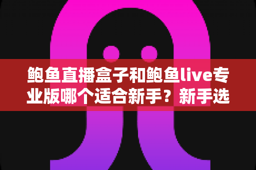 鲍鱼直播盒子和鲍鱼live专业版哪个适合新手?新手选型全攻略与避坑指南 鲍鱼直播盒子和鲍鱼live专业版哪个适合新手?新手选型全攻略与避坑指南