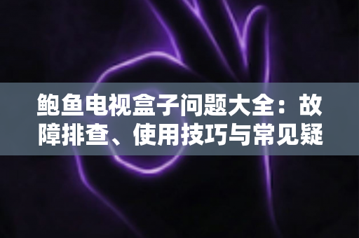 鲍鱼电视盒子问题大全：故障排查、使用技巧与常见疑问一站式指南