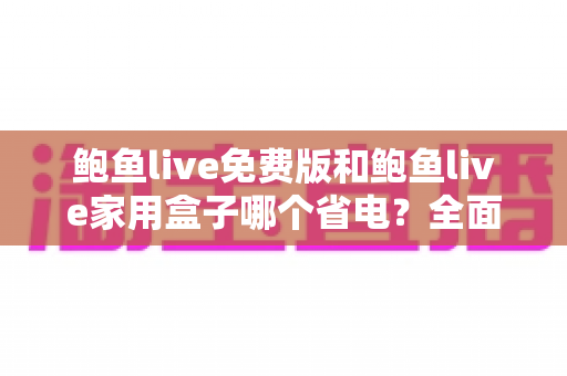 鲍鱼live免费版和鲍鱼live家用盒子哪个省电?全面功耗对比与实用省电攻略 鲍鱼live免费版和鲍鱼live家用盒子哪个省电?全面功耗对比与实用省电攻略