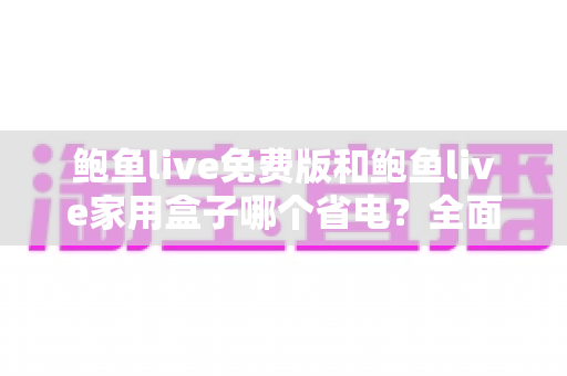 鲍鱼live免费版和鲍鱼live家用盒子哪个省电？全面功耗对比与实用省电攻略