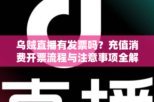 乌贼直播有发票吗?充值消费开票流程与注意事项全解析 乌贼直播有发票吗?充值消费开票流程与注意事项全解析