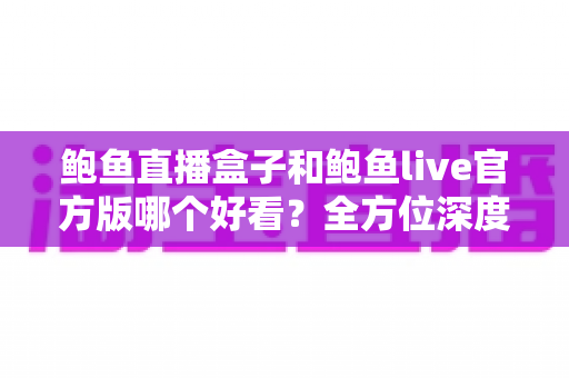 鲍鱼直播盒子和鲍鱼live官方版哪个好看?全方位深度对比解析,帮你选对最佳观看方案 鲍鱼直播盒子和鲍鱼live官方版哪个好看?全方位深度对比解析,帮你选对最佳观看方案