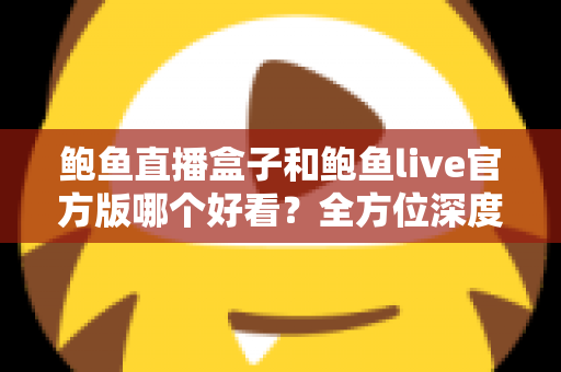 鲍鱼直播盒子和鲍鱼live官方版哪个好看？全方位深度对比解析，帮你选对最佳观看方案