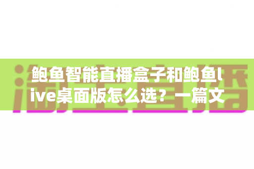 鲍鱼智能直播盒子和鲍鱼live桌面版怎么选?一篇文章帮你理清选购思路与实用对比指南 鲍鱼智能直播盒子和鲍鱼live桌面版怎么选?一篇文章帮你理清选购思路与实用对比指南