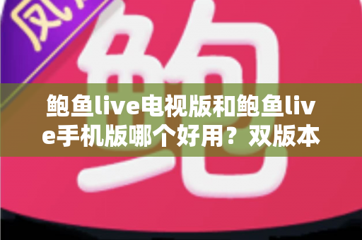 鲍鱼live电视版和鲍鱼live手机版哪个好用?双版本全方位对比分析与选择指南 鲍鱼live电视版和鲍鱼live手机版哪个好用?双版本全方位对比分析与选择指南
