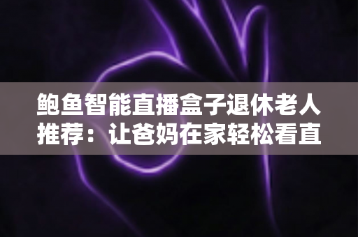 鲍鱼智能直播盒子退休老人推荐:让爸妈在家轻松看直播的贴心之选 鲍鱼智能直播盒子退休老人推荐:让爸妈在家轻松看直播的贴心之选