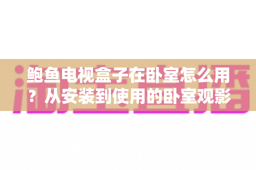 鲍鱼电视盒子在卧室怎么用？从安装到使用的卧室观影全攻略