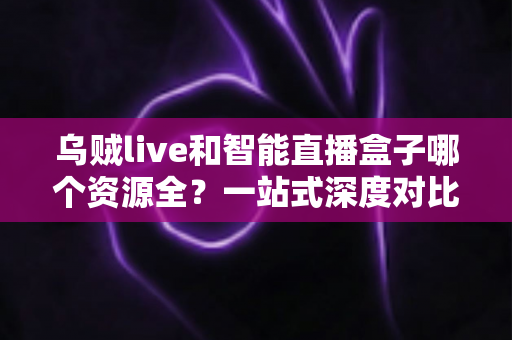 乌贼live和智能直播盒子哪个资源全?一站式深度对比帮你选对观影神器 乌贼live和智能直播盒子哪个资源全?一站式深度对比帮你选对观影神器