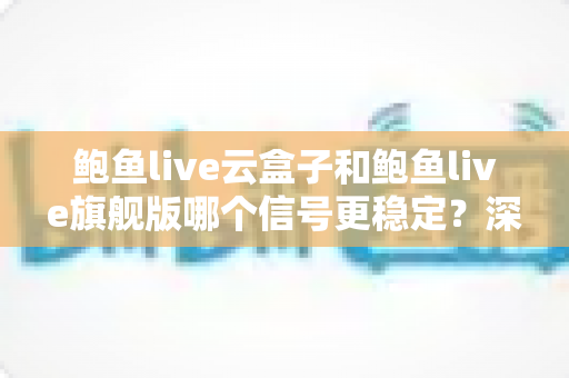 鲍鱼live云盒子和鲍鱼live旗舰版哪个信号更稳定?深度对比解析与选购指南 鲍鱼live云盒子和鲍鱼live旗舰版哪个信号更稳定?深度对比解析与选购指南
