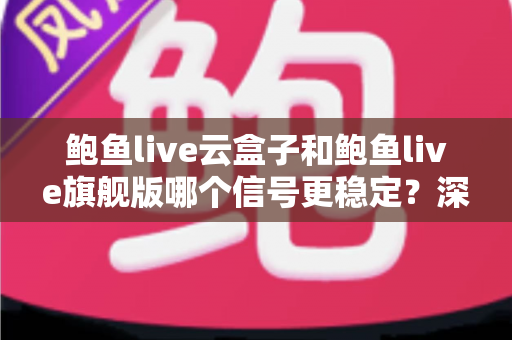 鲍鱼live云盒子和鲍鱼live旗舰版哪个信号更稳定?深度对比解析与选购指南 鲍鱼live云盒子和鲍鱼live旗舰版哪个信号更稳定?深度对比解析与选购指南