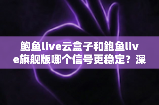 鲍鱼live云盒子和鲍鱼live旗舰版哪个信号更稳定?深度对比解析与选购指南 鲍鱼live云盒子和鲍鱼live旗舰版哪个信号更稳定?深度对比解析与选购指南