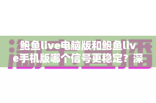 鲍鱼live电脑版和鲍鱼live手机版哪个信号更稳定?深度对比分析与实用优化指南 鲍鱼live电脑版和鲍鱼live手机版哪个信号更稳定?深度对比分析与实用优化指南