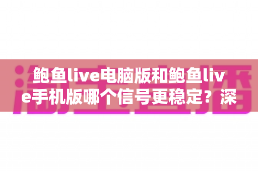 鲍鱼live电脑版和鲍鱼live手机版哪个信号更稳定?深度对比分析与实用优化指南 鲍鱼live电脑版和鲍鱼live手机版哪个信号更稳定?深度对比分析与实用优化指南