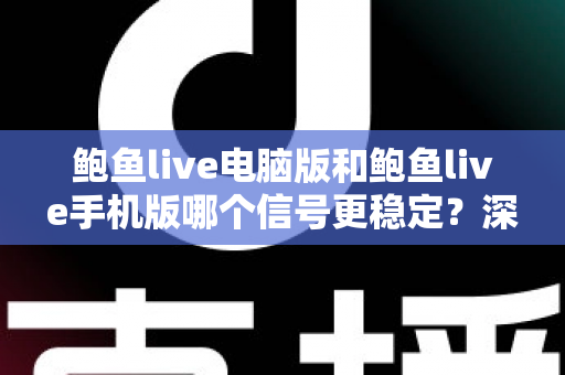 鲍鱼live电脑版和鲍鱼live手机版哪个信号更稳定？深度对比分析与实用优化指南