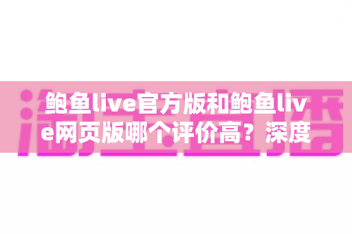 鲍鱼live官方版和鲍鱼live网页版哪个评价高?深度解析两大版本的真实口碑与选择指南 鲍鱼live官方版和鲍鱼live网页版哪个评价高?深度解析两大版本的真实口碑与选择指南