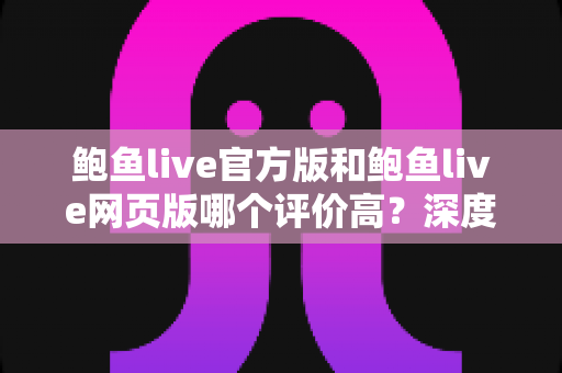 鲍鱼live官方版和鲍鱼live网页版哪个评价高？深度解析两大版本的真实口碑与选择指南