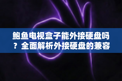 鲍鱼电视盒子能外接硬盘吗？全面解析外接硬盘的兼容性、连接方法与实用技巧