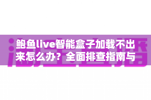 鲍鱼live智能盒子加载不出来怎么办？全面排查指南与实用解决方案