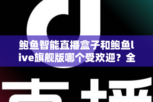 鲍鱼智能直播盒子和鲍鱼live旗舰版哪个受欢迎?全面对比解析助你找到最适合的直播方案 鲍鱼智能直播盒子和鲍鱼live旗舰版哪个受欢迎?全面对比解析助你找到最适合的直播方案