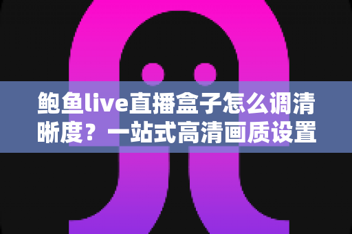 鲍鱼live直播盒子怎么调清晰度?一站式高清画质设置教程与问题排查指南 鲍鱼live直播盒子怎么调清晰度?一站式高清画质设置教程与问题排查指南