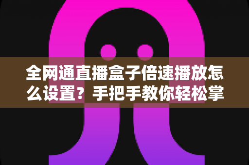 全网通直播盒子倍速播放怎么设置？手把手教你轻松掌握倍速观看技巧
