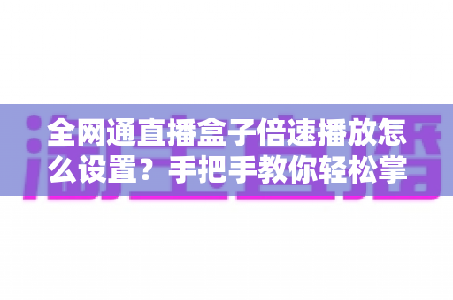 全网通直播盒子倍速播放怎么设置？手把手教你轻松掌握倍速观看技巧