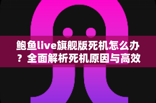 鲍鱼live旗舰版死机怎么办？全面解析死机原因与高效解决方法指南