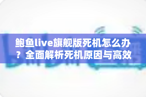 鲍鱼live旗舰版死机怎么办？全面解析死机原因与高效解决方法指南